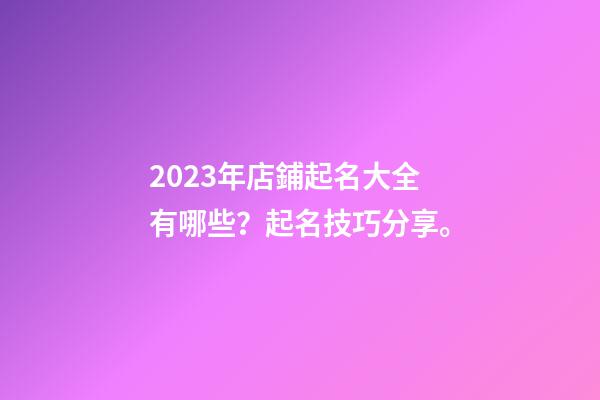 2023年店鋪起名大全有哪些？起名技巧分享。-第1張-店鋪起名-玄機派