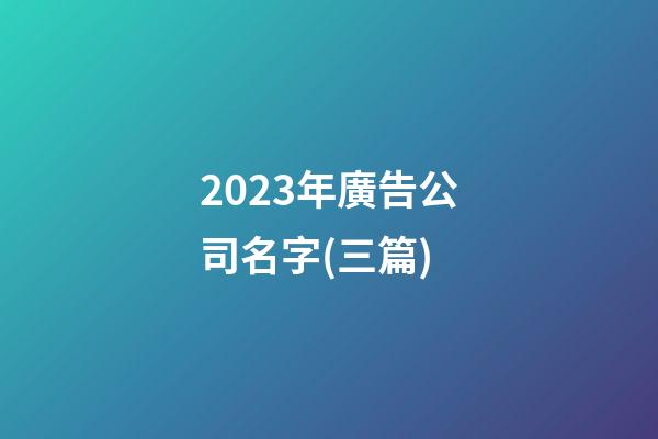 2023年廣告公司名字(三篇)-第1張-公司起名-玄機派
