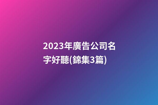 2023年廣告公司名字好聽(錦集3篇)-第1張-公司起名-玄機派