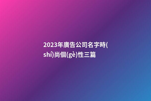 2023年廣告公司名字時(shí)尚個(gè)性三篇-第1張-公司起名-玄機(jī)派