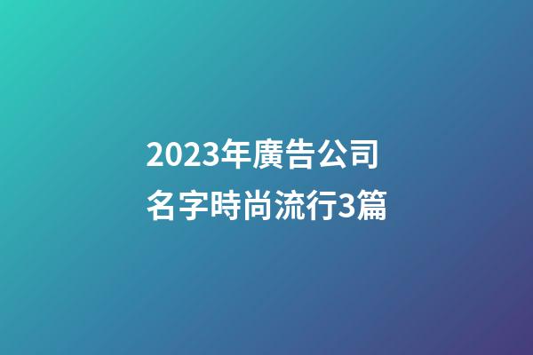 2023年廣告公司名字時尚流行3篇-第1張-公司起名-玄機派