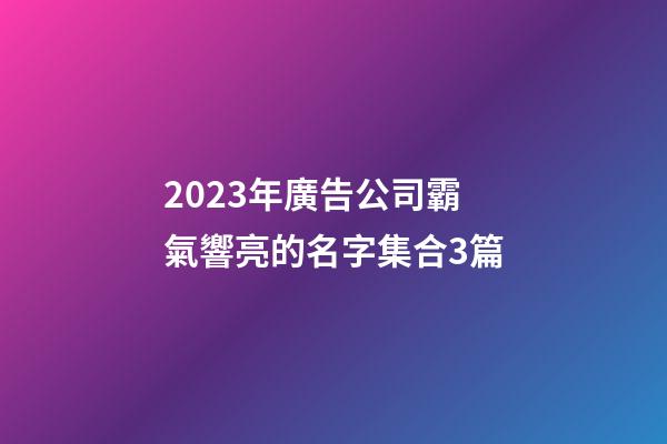 2023年廣告公司霸氣響亮的名字集合3篇-第1張-公司起名-玄機派