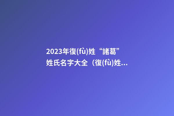 2023年復(fù)姓“諸葛”姓氏名字大全（復(fù)姓諸葛名人名字）