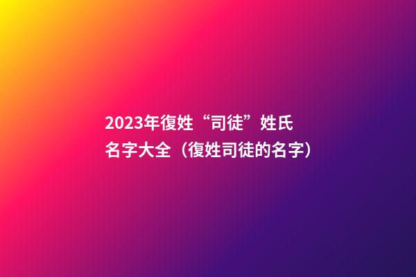 2023年復姓“司徒”姓氏名字大全（復姓司徒的名字）
