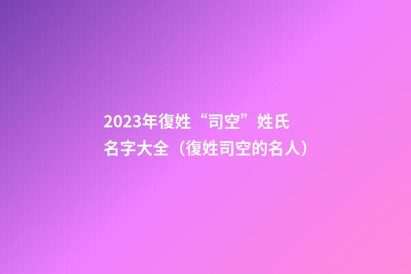 2023年復姓“司空”姓氏名字大全（復姓司空的名人）