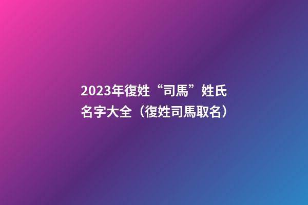 2023年復姓“司馬”姓氏名字大全（復姓司馬取名）