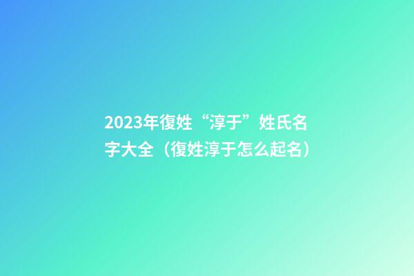 2023年復姓“淳于”姓氏名字大全（復姓淳于怎么起名）