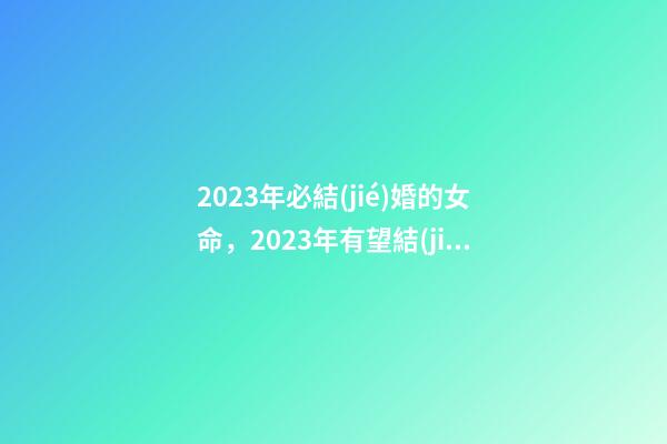 2023年必結(jié)婚的女命，2023年有望結(jié)婚的女命