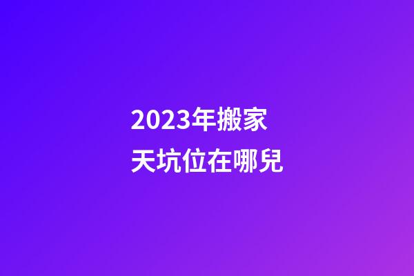 2023年搬家天坑位在哪兒