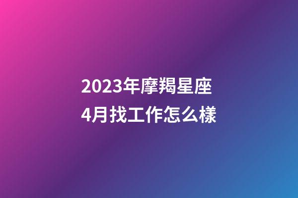 2023年摩羯星座4月找工作怎么樣-第1張-星座運勢-玄機派