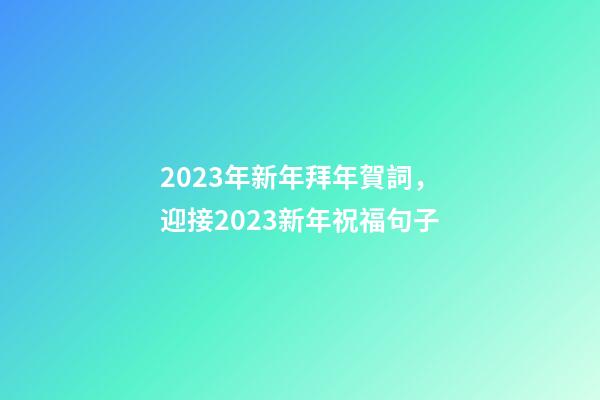 2023年新年拜年賀詞，迎接2023新年祝福句子