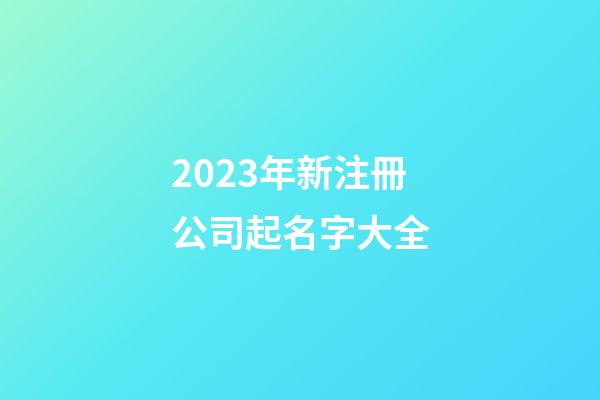2023年新注冊公司起名字大全-第1張-公司起名-玄機派
