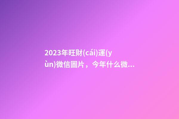 2023年旺財(cái)運(yùn)微信圖片，今年什么微信頭像旺財(cái)
