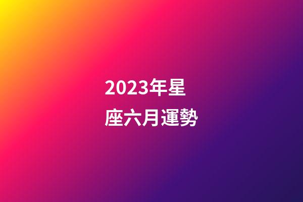 2023年星座六月運勢-第1張-星座運勢-玄機派
