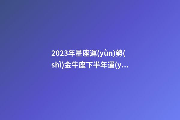 2023年星座運(yùn)勢(shì)金牛座下半年運(yùn)程-第1張-星座運(yùn)勢(shì)-玄機(jī)派