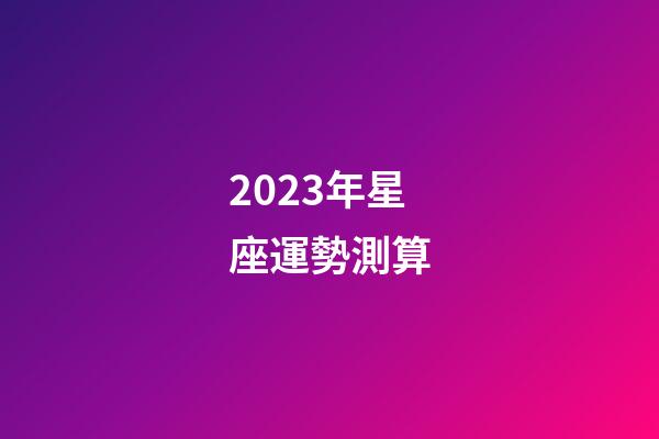 2023年星座運勢測算-第1張-星座運勢-玄機派