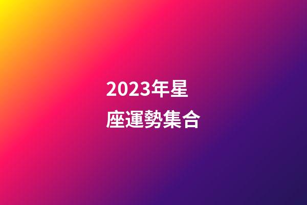 2023年星座運勢集合-第1張-星座運勢-玄機派