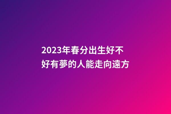 2023年春分出生好不好?有夢的人能走向遠方