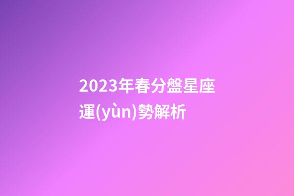 2023年春分盤星座運(yùn)勢解析