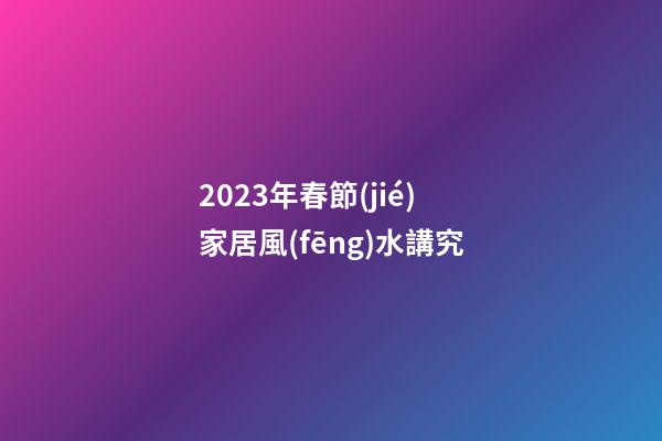 2023年春節(jié)家居風(fēng)水講究
