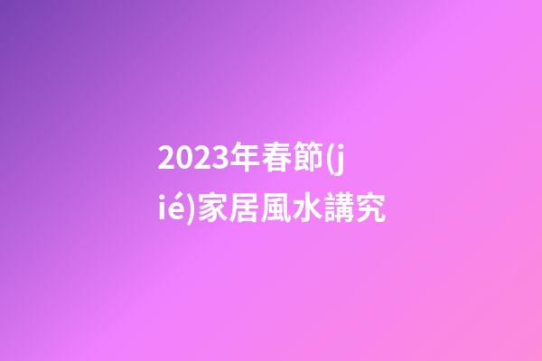 2023年春節(jié)家居風水講究