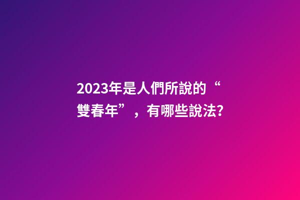 2023年是人們所說的“雙春年”，有哪些說法？