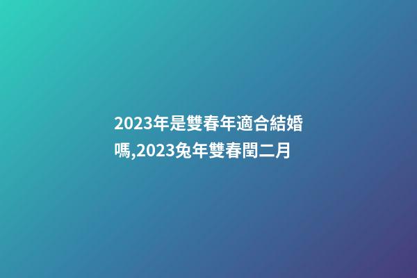 2023年是雙春年適合結婚嗎,2023兔年雙春閏二月-第1張-觀點-玄機派