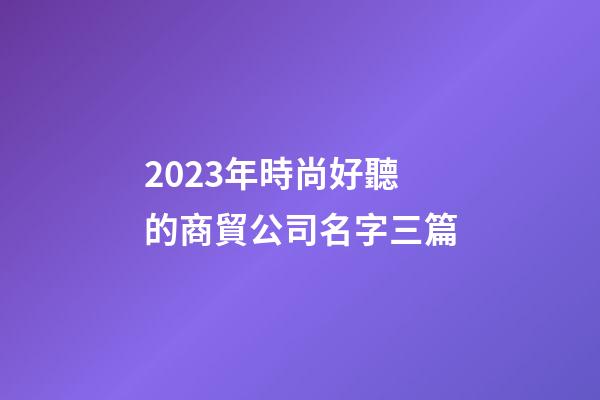2023年時尚好聽的商貿公司名字三篇-第1張-公司起名-玄機派