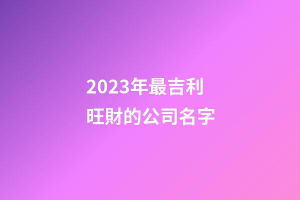 2023年最吉利旺財的公司名字-第1張-公司起名-玄機派