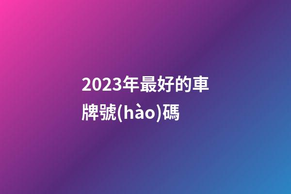 2023年最好的車牌號(hào)碼