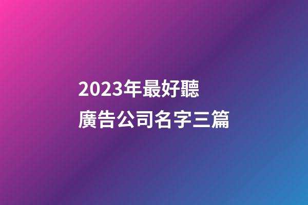 2023年最好聽廣告公司名字三篇-第1張-公司起名-玄機(jī)派