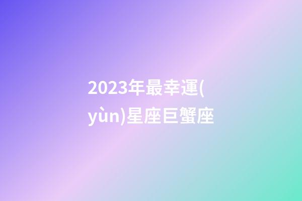 2023年最幸運(yùn)星座巨蟹座-第1張-星座運(yùn)勢-玄機(jī)派