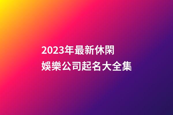 2023年最新休閑娛樂公司起名大全集
