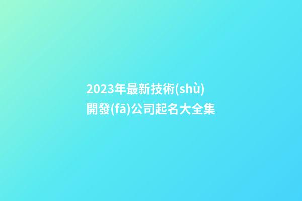 2023年最新技術(shù)開發(fā)公司起名大全集