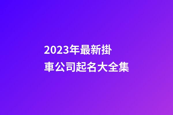 2023年最新掛車公司起名大全集