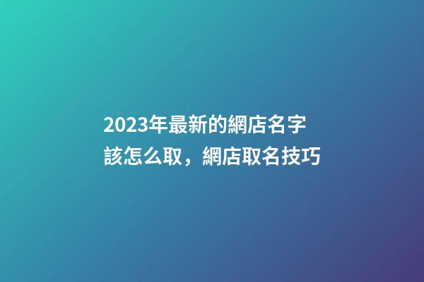 2023年最新的網店名字該怎么取，網店取名技巧