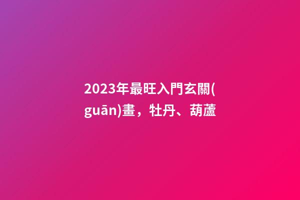 2023年最旺入門玄關(guān)畫，牡丹、葫蘆