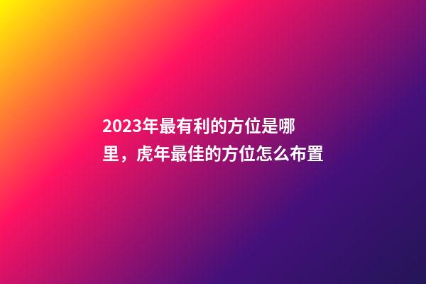 2023年最有利的方位是哪里，虎年最佳的方位怎么布置