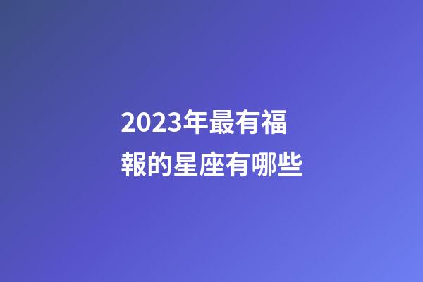 2023年最有福報的星座有哪些-第1張-星座運勢-玄機派