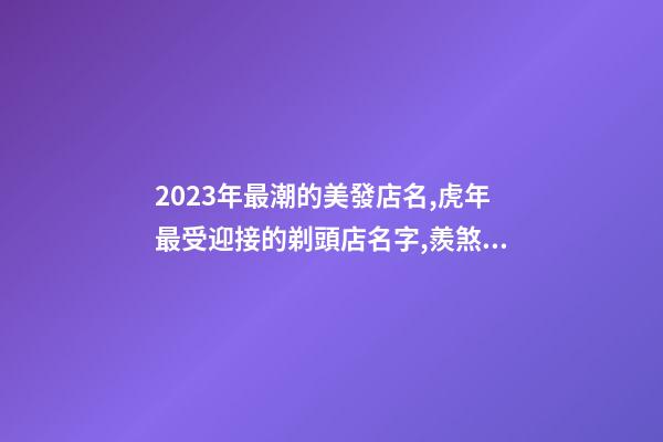 2023年最潮的美發店名,虎年最受迎接的剃頭店名字,羨煞旁人-第1張-店鋪起名-玄機派
