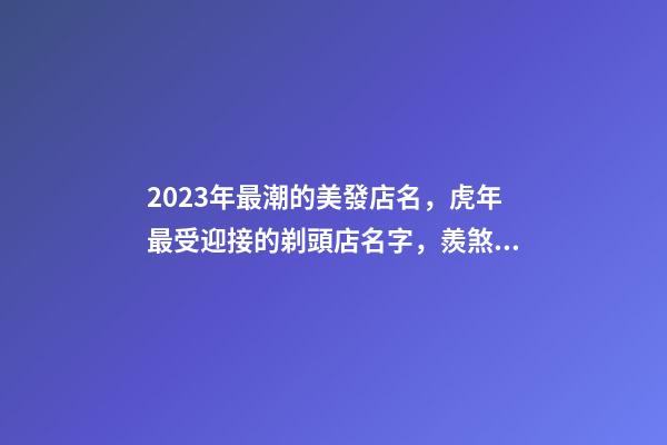 2023年最潮的美發店名，虎年最受迎接的剃頭店名字，羨煞旁人-第1張-店鋪起名-玄機派