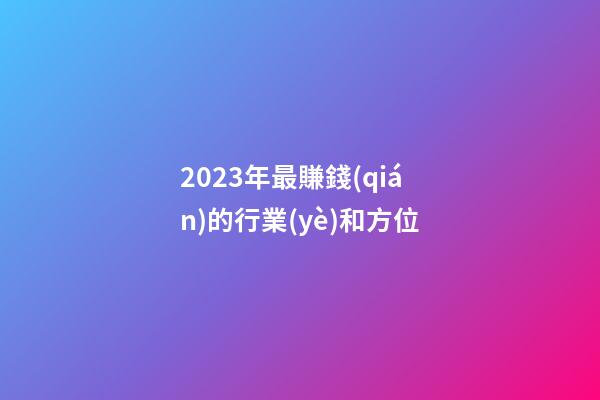 2023年最賺錢(qián)的行業(yè)和方位