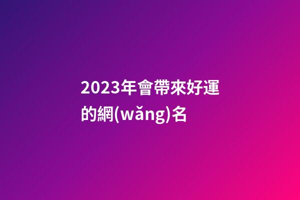 2023年會帶來好運的網(wǎng)名