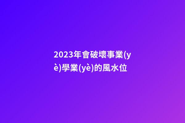 2023年會破壞事業(yè)學業(yè)的風水位