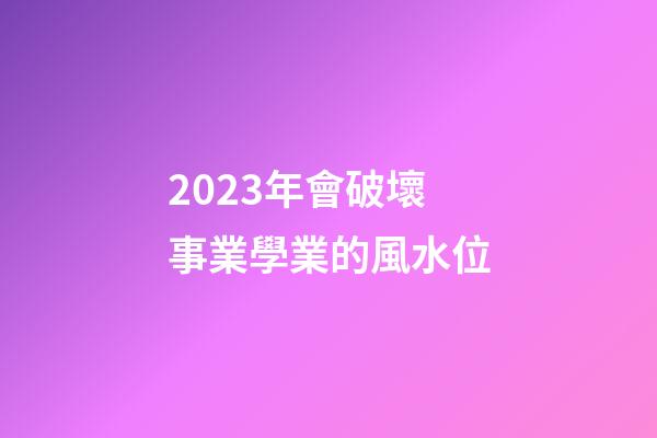 2023年會破壞事業學業的風水位