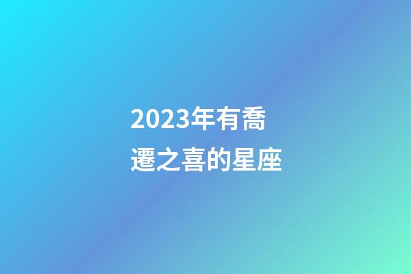 2023年有喬遷之喜的星座-第1張-星座運勢-玄機派