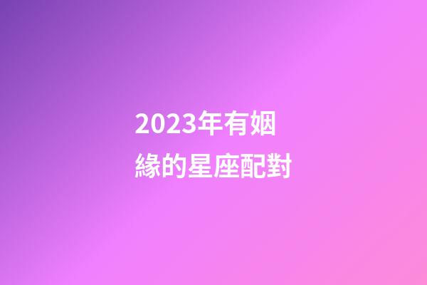 2023年有姻緣的星座配對-第1張-星座運(yùn)勢-玄機(jī)派