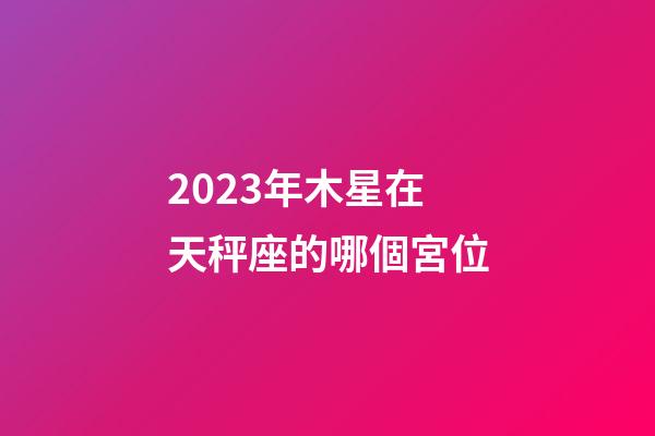2023年木星在天秤座的哪個宮位-第1張-星座運勢-玄機派