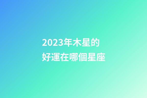 2023年木星的好運在哪個星座-第1張-星座運勢-玄機派