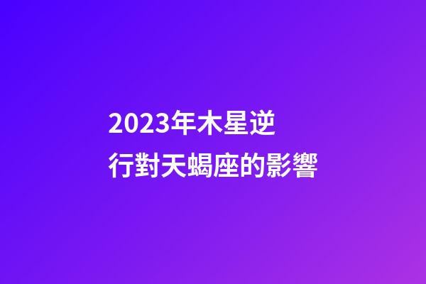 2023年木星逆行對天蝎座的影響-第1張-星座運勢-玄機派